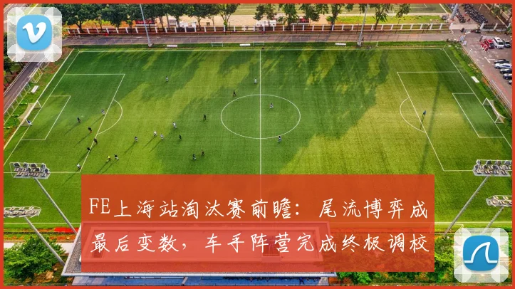 FE上海站淘汰赛前瞻：尾流博弈成最后变数，车手阵营完成终极调校 - 2026世界杯推荐