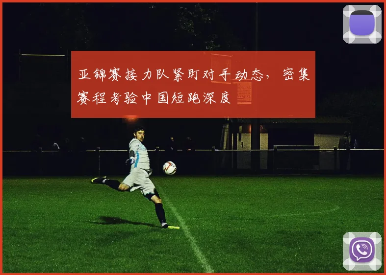 亚锦赛接力队紧盯对手动态，密集赛程考验中国短跑深度 - 2026世界杯推荐