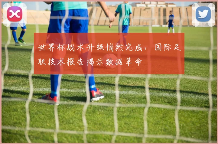世界杯战术升级悄然完成，国际足联技术报告揭示数据革命 - 2026世界杯推荐