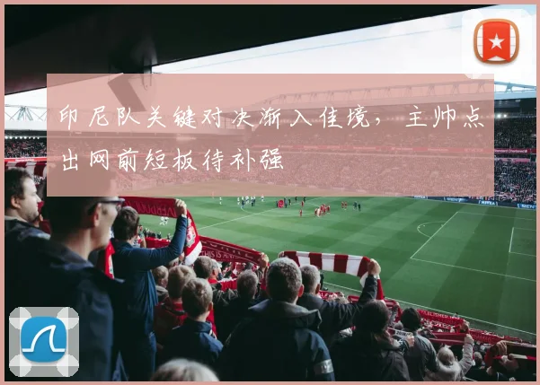 印尼队关键对决渐入佳境,主帅点出网前短板待补强 - 2026世界杯推荐