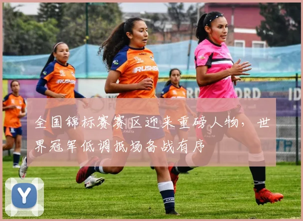 全国锦标赛赛区迎来重磅人物，世界冠军低调抵场备战有序 - 2026世界杯推荐