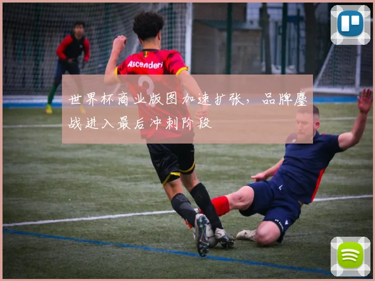 世界杯商业版图加速扩张，品牌鏖战进入最后冲刺阶段 - 2026世界杯资讯