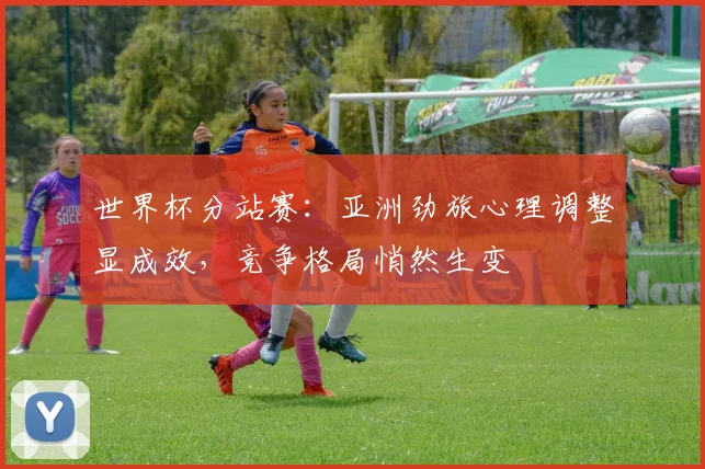 世界杯分站赛：亚洲劲旅心理调整显成效，竞争格局悄然生变 - 2026世界杯推荐