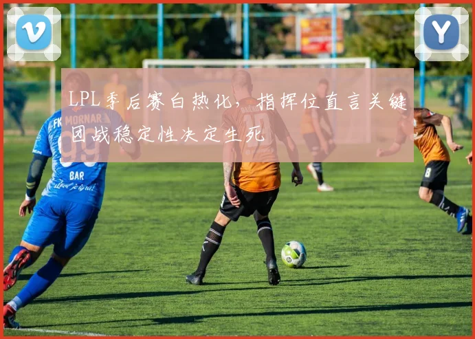 LPL季后赛白热化，指挥位直言关键团战稳定性决定生死 - 2026世界杯推荐