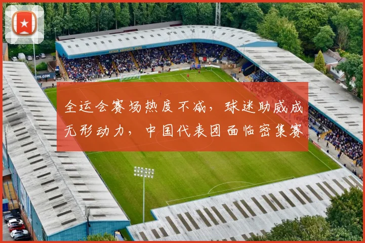 全运会赛场热度不减,球迷助威成无形动力,中国代表团面临密集赛程考验 - 2026世界杯推荐