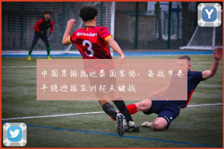 中国男排抵达泰国客场，备战节奏平稳迎接亚洲杯关键战 - 2026世界杯推荐