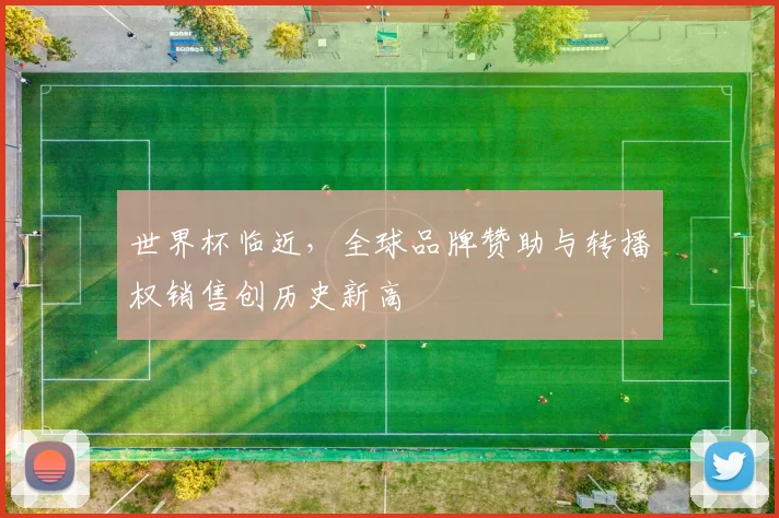 世界杯临近，全球品牌赞助与转播权销售创历史新高 - 2026世界杯资讯