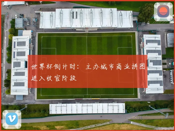 世界杯倒计时：主办城市商业拼图进入收官阶段 - 2026世界杯资讯