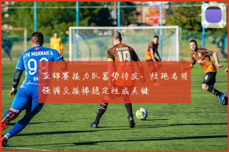 亚锦赛接力队蓄势待发，短跑名将强调交接棒稳定性成关键 - 2026世界杯精选