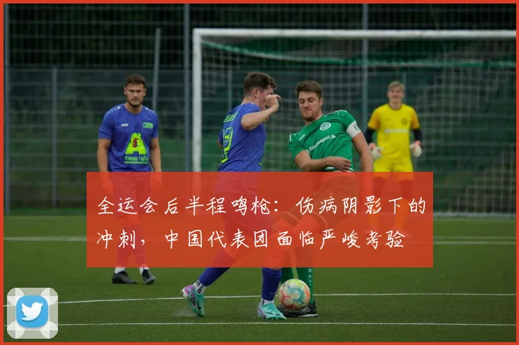 全运会后半程鸣枪：伤病阴影下的冲刺，中国代表团面临严峻考验 - 2026世界杯推荐