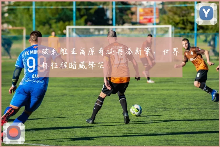 玻利维亚高原奇迹再添新章，世界杯征程暗藏锋芒 - 2026世界杯推荐
