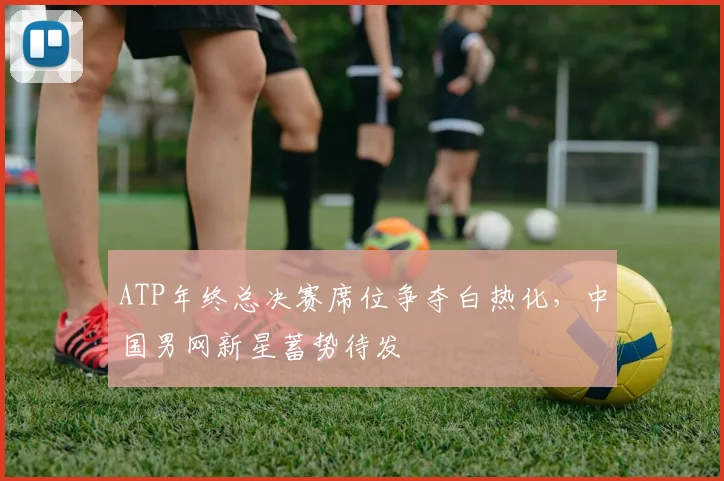 ATP年终总决赛席位争夺白热化,中国男网新星蓄势待发 - 2026世界杯推荐