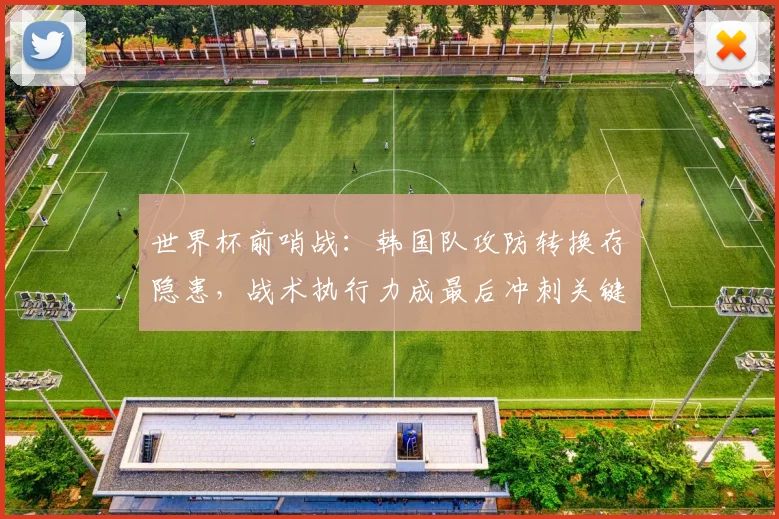 世界杯前哨战：韩国队攻防转换存隐患，战术执行力成最后冲刺关键 - 2026世界杯推荐