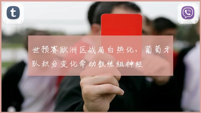 世预赛欧洲区战局白热化,葡萄牙队积分变化牵动教练组神经 - 2026世界杯推荐