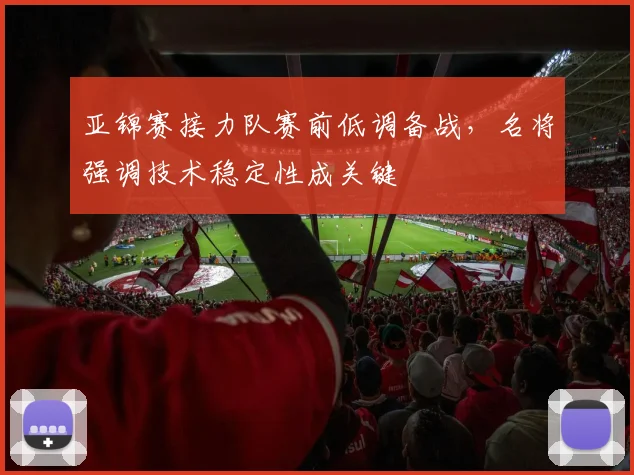 亚锦赛接力队赛前低调备战，名将强调技术稳定性成关键 - 2026世界杯推荐