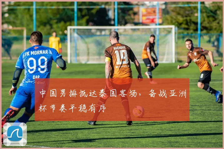 中国男排抵达泰国客场，备战亚洲杯节奏平稳有序 - 2026世界杯推荐
