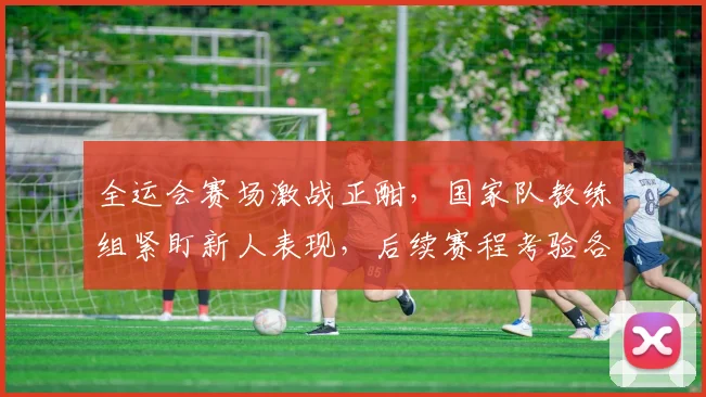 全运会赛场激战正酣，国家队教练组紧盯新人表现，后续赛程考验各队深度 - 2026世界杯推荐
