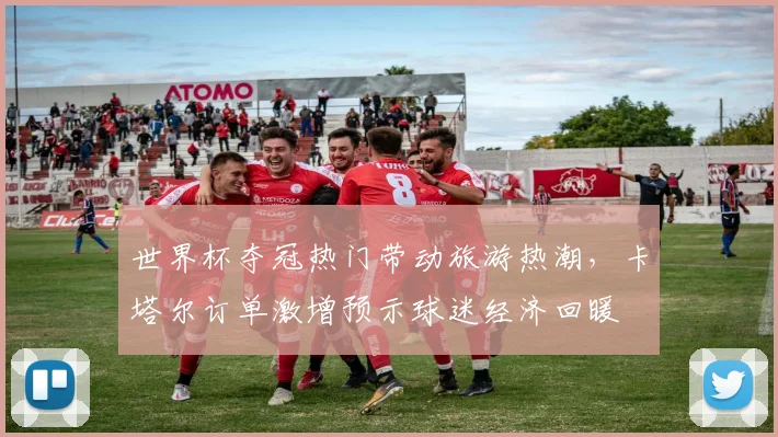 世界杯夺冠热门带动旅游热潮，卡塔尔订单激增预示球迷经济回暖 - 2026世界杯推荐
