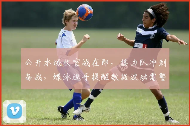 公开水域收官战在即，接力队冲刺备战，蝶泳选手提醒数据波动需警惕 - 2026世界杯资讯
