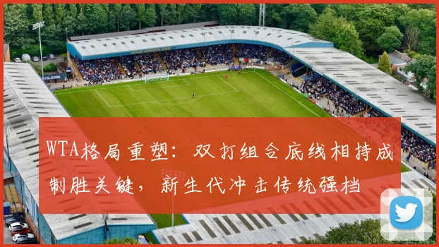 WTA格局重塑：双打组合底线相持成制胜关键，新生代冲击传统强档 - 2026世界杯推荐