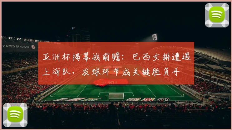 亚洲杯揭幕战前瞻:巴西女排遭遇上海队,发球环节成关键胜负手 - 2026世界杯推荐