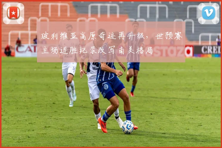 玻利维亚高原奇迹再升级，世预赛主场连胜纪录改写南美格局 - 2026世界杯推荐