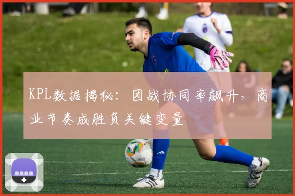 KPL数据揭秘:团战协同率飙升,商业节奏成胜负关键变量 - 2026世界杯推荐