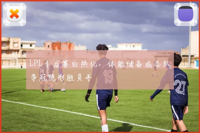 LPL季后赛白热化，体能储备成各队争冠隐形胜负手 - 2026世界杯推荐