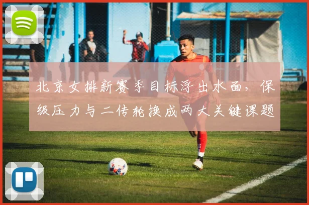 北京女排新赛季目标浮出水面，保级压力与二传轮换成两大关键课题 - 2026世界杯资讯