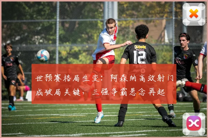 世预赛格局生变:阿森纳高效射门成破局关键,三强争霸悬念再起 - 2026世界杯推荐