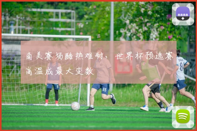 南美赛场酷热难耐，世界杯预选赛高温成最大变数 - 2026世界杯推荐