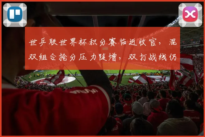 世乒联世界杯积分赛临近收官，混双组合抢分压力陡增，双打战线仍存突围希望 - 2026世界杯推荐