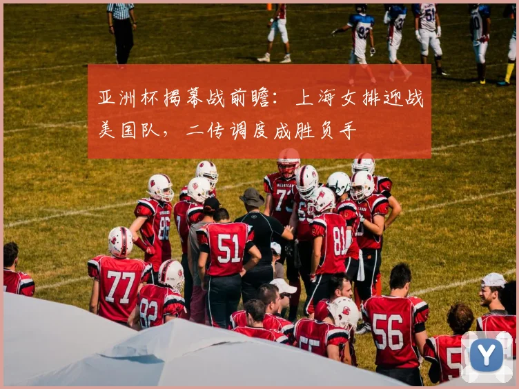 亚洲杯揭幕战前瞻:上海女排迎战美国队,二传调度成胜负手 - 2026世界杯推荐