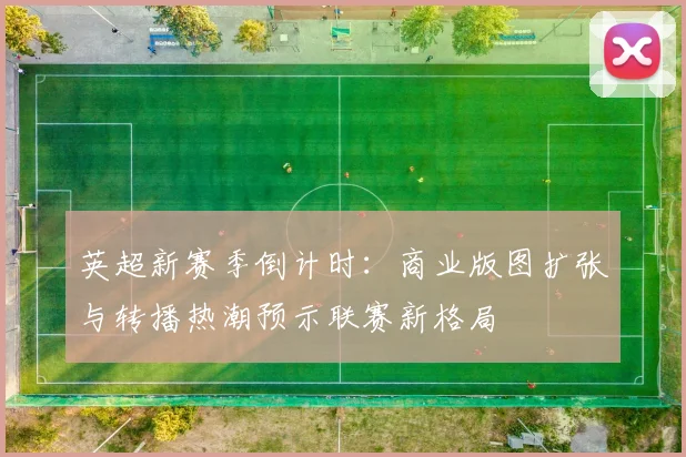 英超新赛季倒计时:商业版图扩张与转播热潮预示联赛新格局 - 2026世界杯推荐
