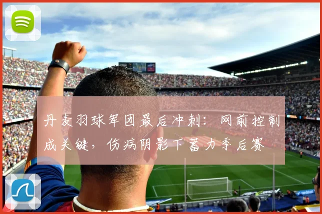丹麦羽球军团最后冲刺：网前控制成关键，伤病阴影下蓄力季后赛 - 2026世界杯推荐