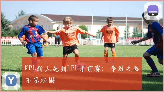 KPL新人亮剑LPL季前赛:争冠之路不容松懈 - 2026世界杯推荐