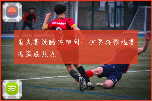 南美赛场酷热难耐，世界杯预选赛高温成焦点 - 2026世界杯推荐
