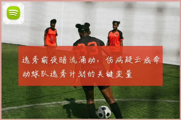 选秀前夜暗流涌动，伤病疑云成牵动球队选秀计划的关键变量 - 2026世界杯推荐