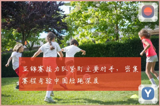 亚锦赛接力队紧盯主要对手，密集赛程考验中国短跑深度 - 2026世界杯推荐