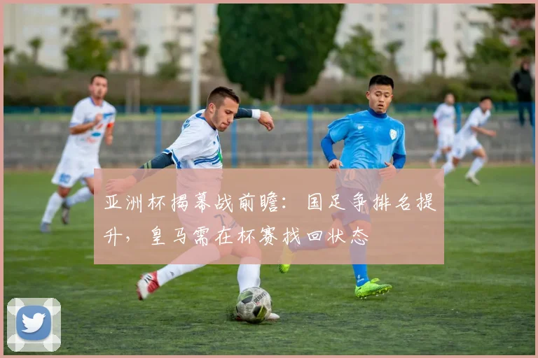 亚洲杯揭幕战前瞻:国足争排名提升,皇马需在杯赛找回状态 - 2026世界杯推荐