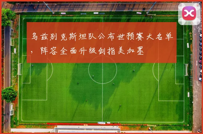 乌兹别克斯坦队公布世预赛大名单，阵容全面升级剑指美加墨 - 2026世界杯推荐