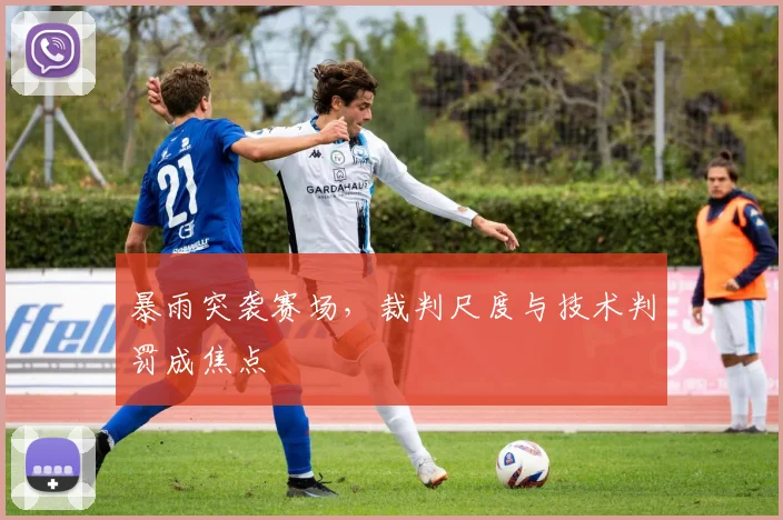 暴雨突袭赛场，裁判尺度与技术判罚成焦点 - 2026世界杯推荐