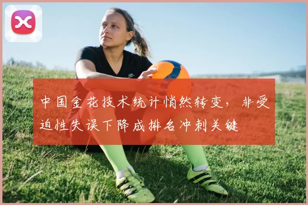 中国金花技术统计悄然转变，非受迫性失误下降成排名冲刺关键 - 2026世界杯推荐