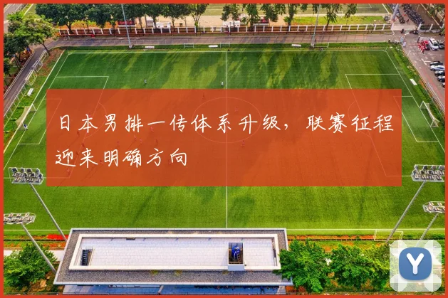 日本男排一传体系升级,联赛征程迎来明确方向 - 2026世界杯推荐