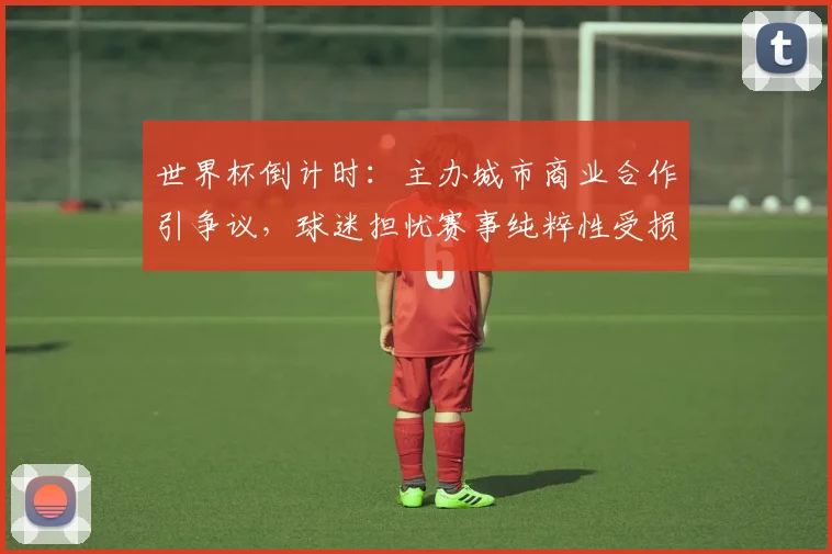 世界杯倒计时：主办城市商业合作引争议，球迷担忧赛事纯粹性受损 - 2026世界杯资讯