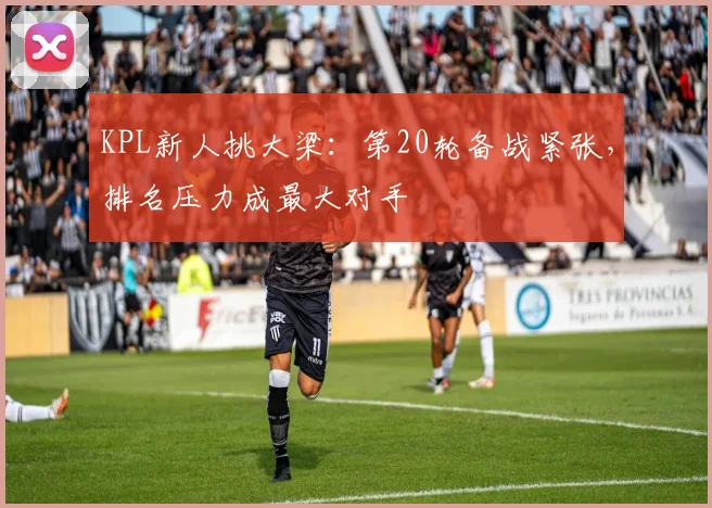 KPL新人挑大梁：第20轮备战紧张，排名压力成最大对手 - 2026世界杯推荐