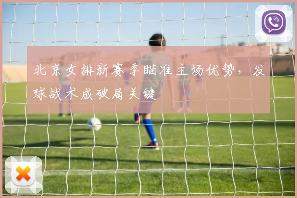 北京女排新赛季瞄准主场优势，发球战术成破局关键 - 2026世界杯资讯
