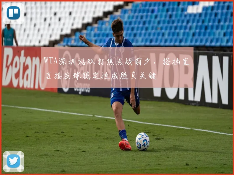 WTA深圳站双打焦点战前夕，搭档直言接发球稳定性成胜负关键 - 2026世界杯推荐