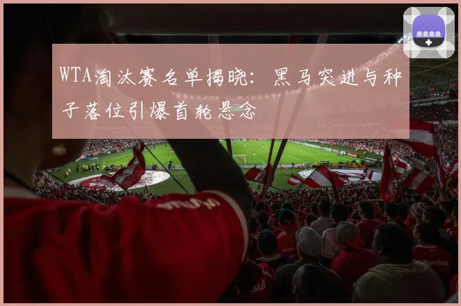 WTA淘汰赛名单揭晓：黑马突进与种子落位引爆首轮悬念 - 2026世界杯精选