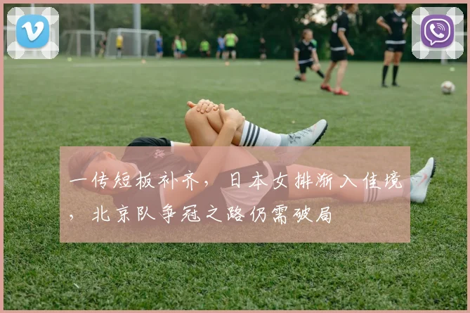 一传短板补齐,日本女排渐入佳境,北京队争冠之路仍需破局 - 2026世界杯推荐